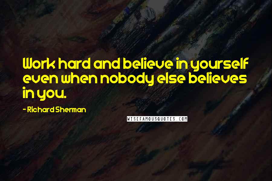 Richard Sherman Quotes: Work hard and believe in yourself even when nobody else believes in you.