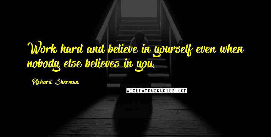 Richard Sherman Quotes: Work hard and believe in yourself even when nobody else believes in you.