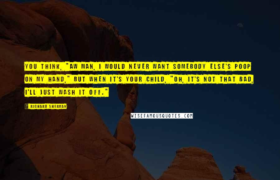 Richard Sherman Quotes: You think, "Aw man, I would never want somebody else's poop on my hand," but when it's your child, "Oh, it's not that bad, I'll just wash it off."