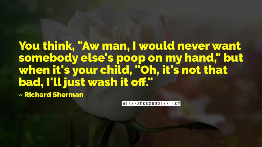 Richard Sherman Quotes: You think, "Aw man, I would never want somebody else's poop on my hand," but when it's your child, "Oh, it's not that bad, I'll just wash it off."