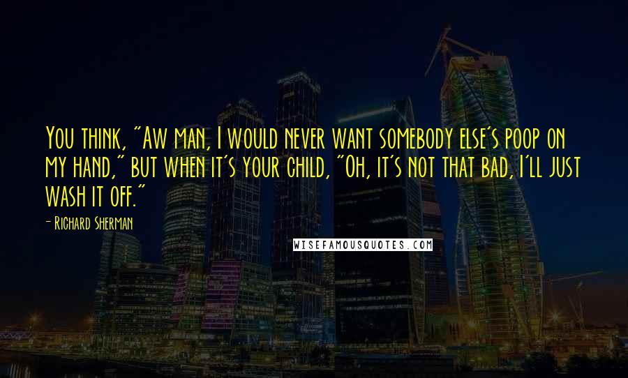Richard Sherman Quotes: You think, "Aw man, I would never want somebody else's poop on my hand," but when it's your child, "Oh, it's not that bad, I'll just wash it off."
