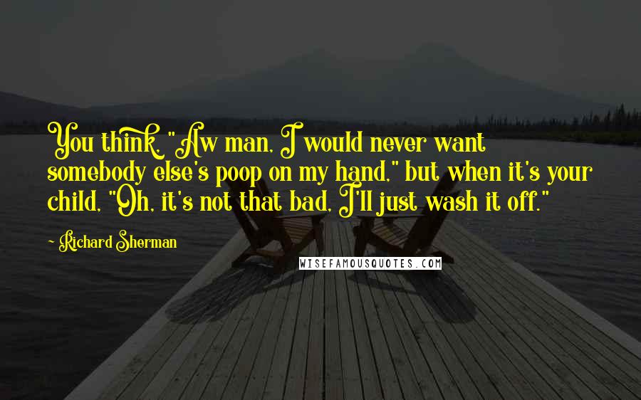 Richard Sherman Quotes: You think, "Aw man, I would never want somebody else's poop on my hand," but when it's your child, "Oh, it's not that bad, I'll just wash it off."