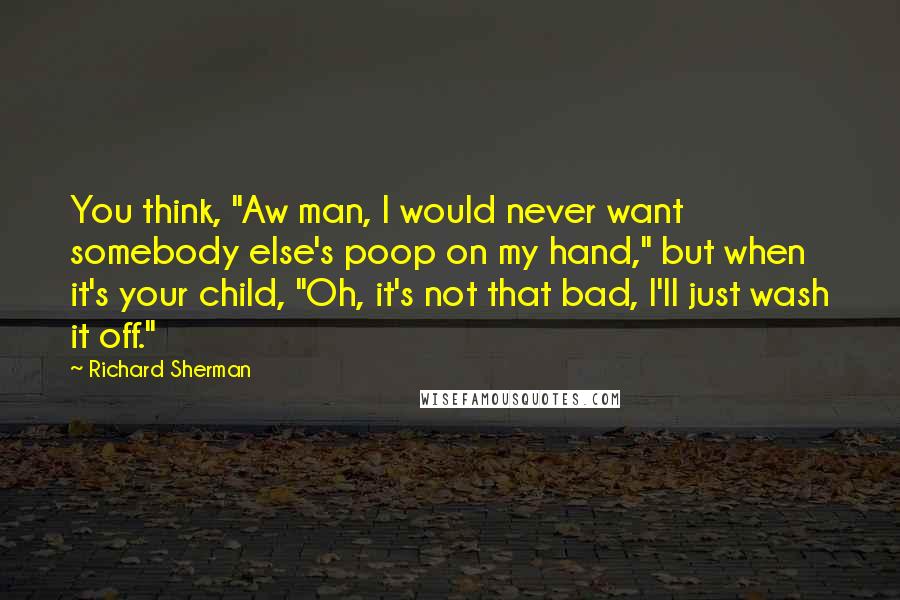 Richard Sherman Quotes: You think, "Aw man, I would never want somebody else's poop on my hand," but when it's your child, "Oh, it's not that bad, I'll just wash it off."