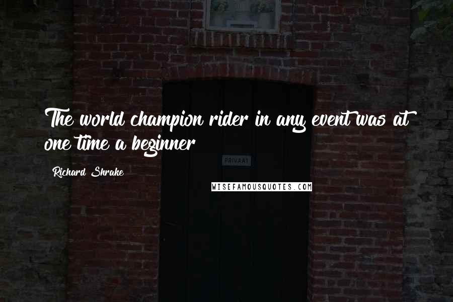 Richard Shrake Quotes: The world champion rider in any event was at one time a beginner