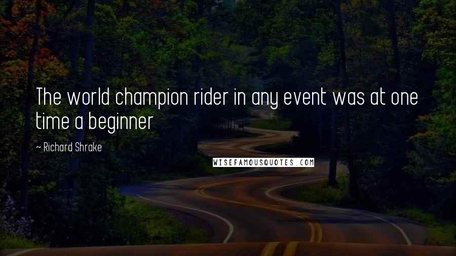 Richard Shrake Quotes: The world champion rider in any event was at one time a beginner