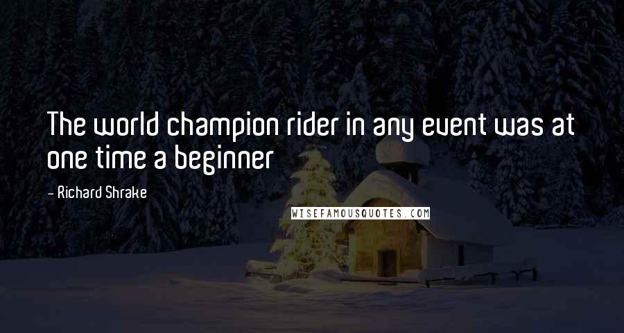 Richard Shrake Quotes: The world champion rider in any event was at one time a beginner