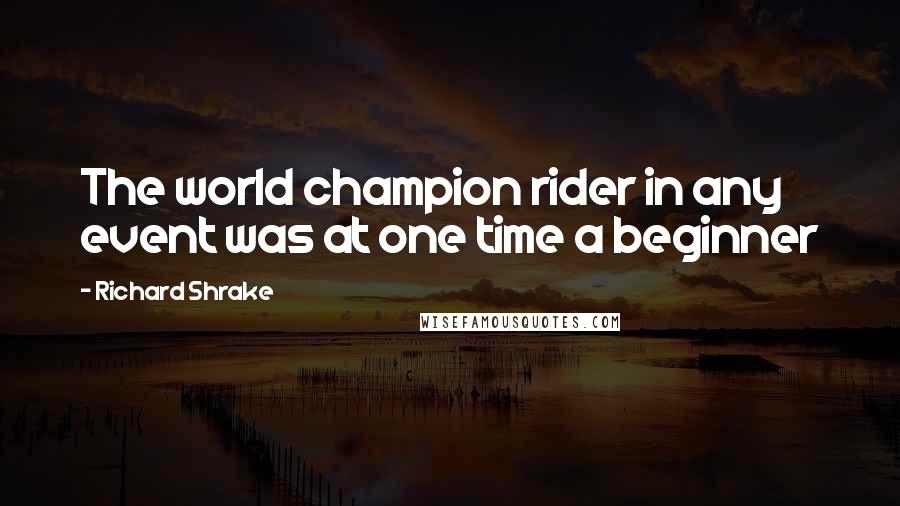 Richard Shrake Quotes: The world champion rider in any event was at one time a beginner