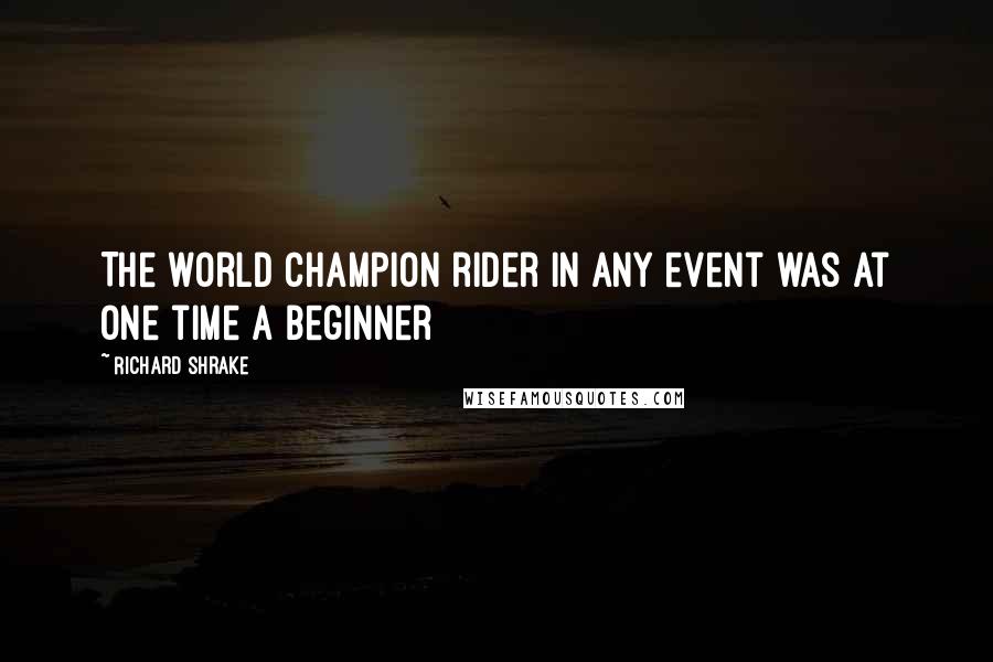 Richard Shrake Quotes: The world champion rider in any event was at one time a beginner