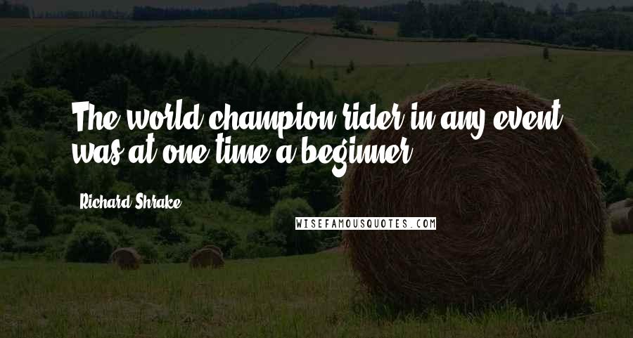 Richard Shrake Quotes: The world champion rider in any event was at one time a beginner