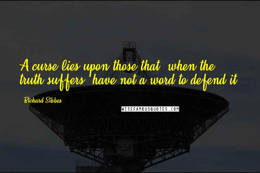 Richard Sibbes Quotes: A curse lies upon those that, when the truth suffers, have not a word to defend it.