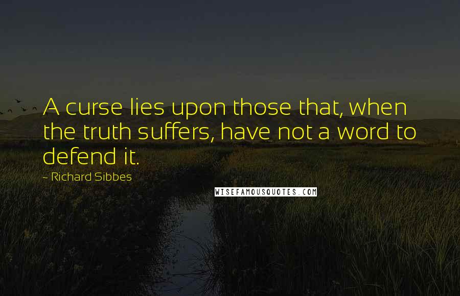 Richard Sibbes Quotes: A curse lies upon those that, when the truth suffers, have not a word to defend it.