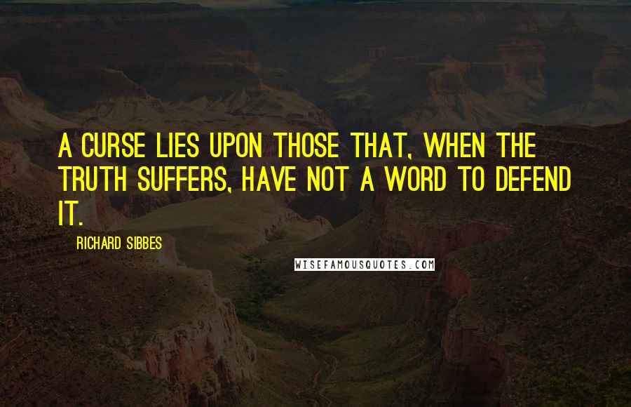 Richard Sibbes Quotes: A curse lies upon those that, when the truth suffers, have not a word to defend it.