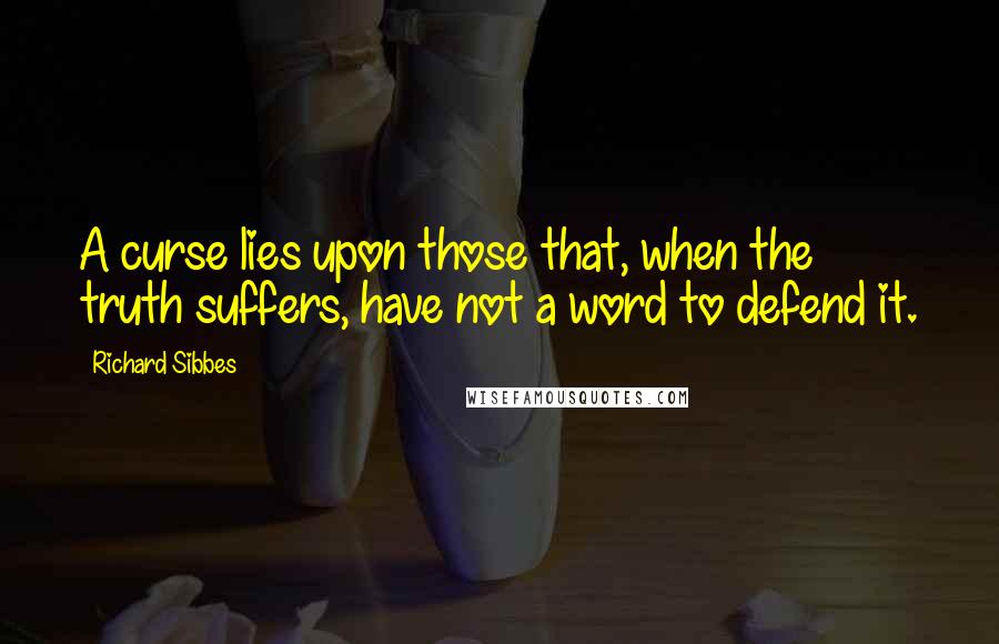 Richard Sibbes Quotes: A curse lies upon those that, when the truth suffers, have not a word to defend it.