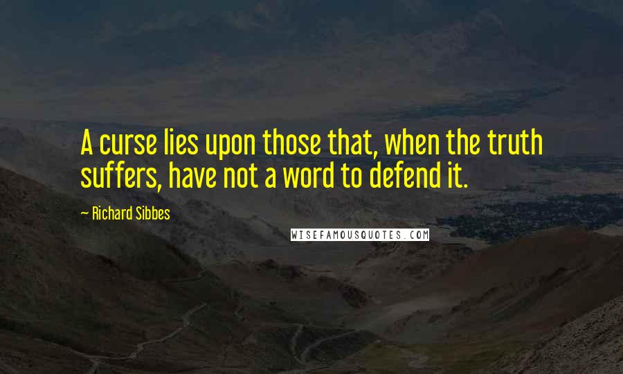 Richard Sibbes Quotes: A curse lies upon those that, when the truth suffers, have not a word to defend it.