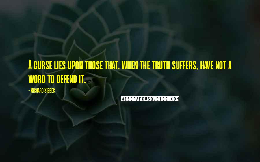 Richard Sibbes Quotes: A curse lies upon those that, when the truth suffers, have not a word to defend it.