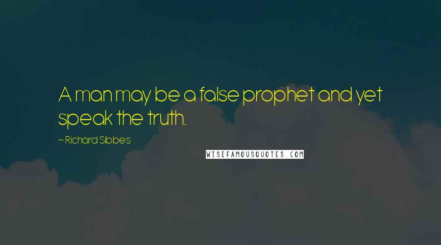 Richard Sibbes Quotes: A man may be a false prophet and yet speak the truth.
