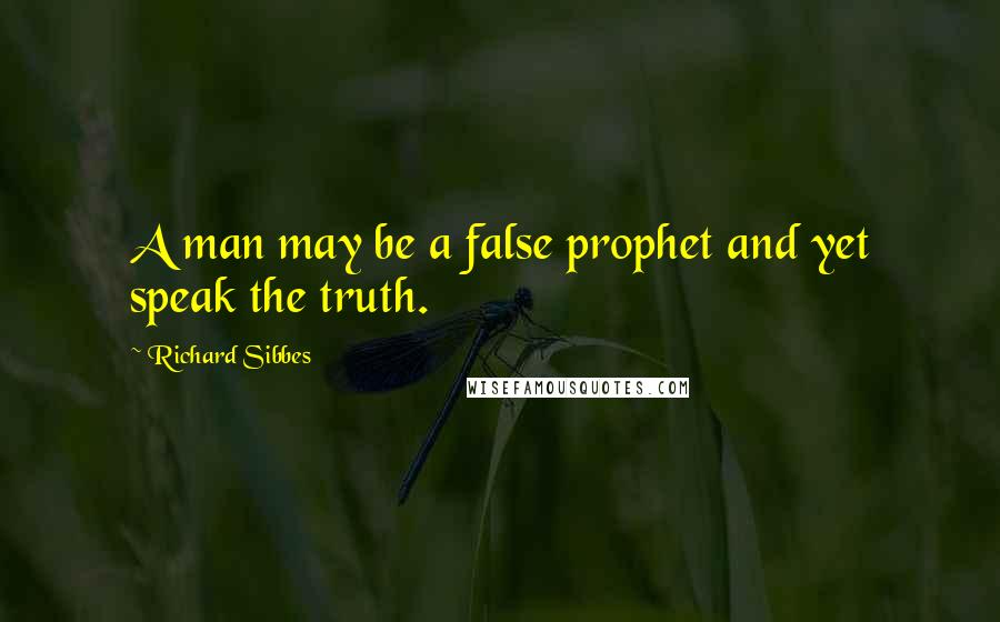 Richard Sibbes Quotes: A man may be a false prophet and yet speak the truth.