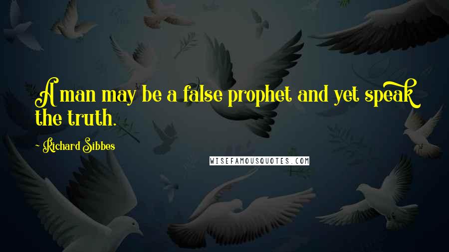 Richard Sibbes Quotes: A man may be a false prophet and yet speak the truth.