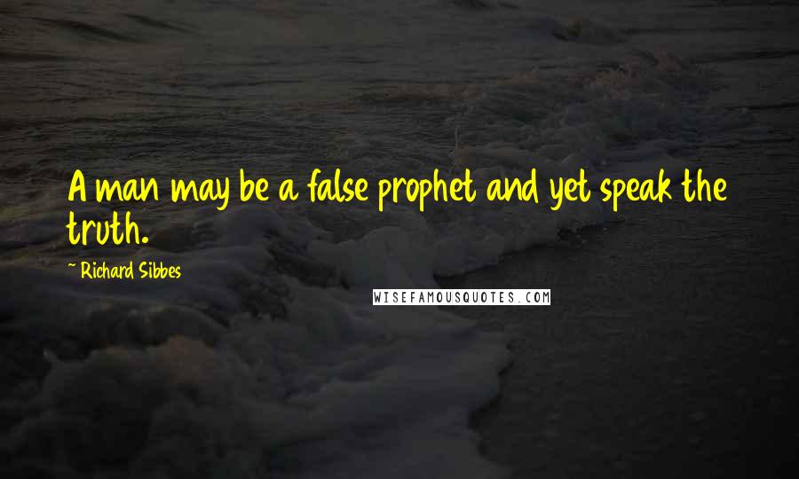 Richard Sibbes Quotes: A man may be a false prophet and yet speak the truth.