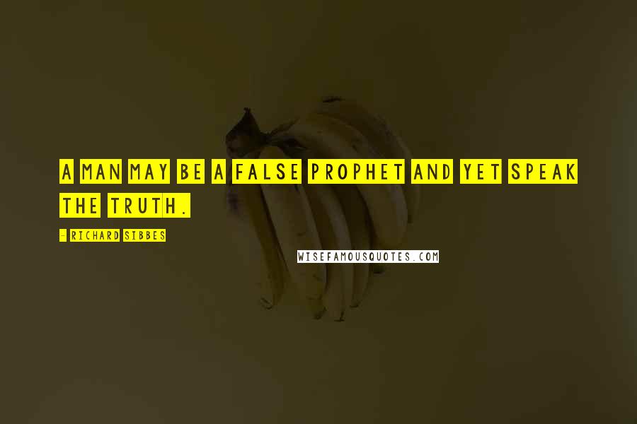 Richard Sibbes Quotes: A man may be a false prophet and yet speak the truth.