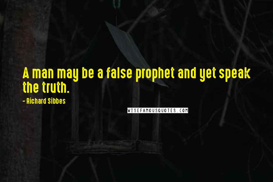 Richard Sibbes Quotes: A man may be a false prophet and yet speak the truth.