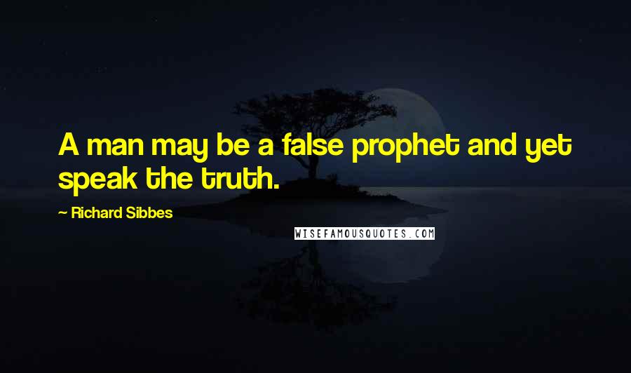 Richard Sibbes Quotes: A man may be a false prophet and yet speak the truth.