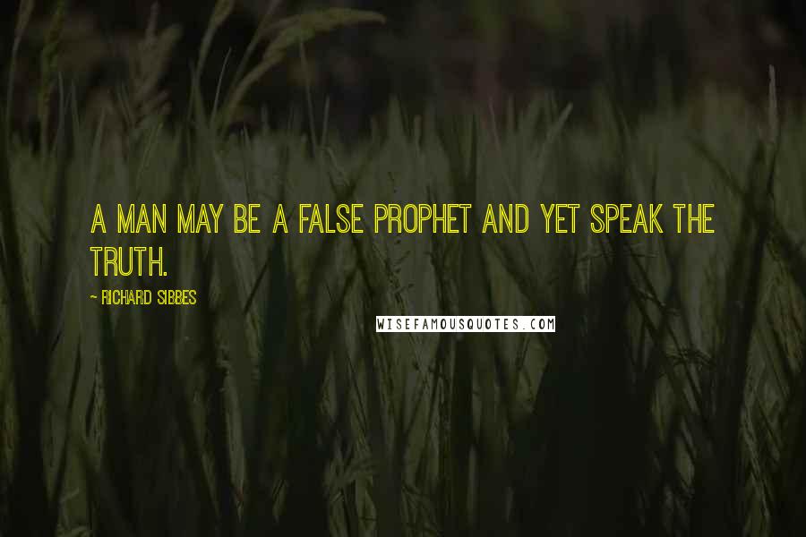 Richard Sibbes Quotes: A man may be a false prophet and yet speak the truth.