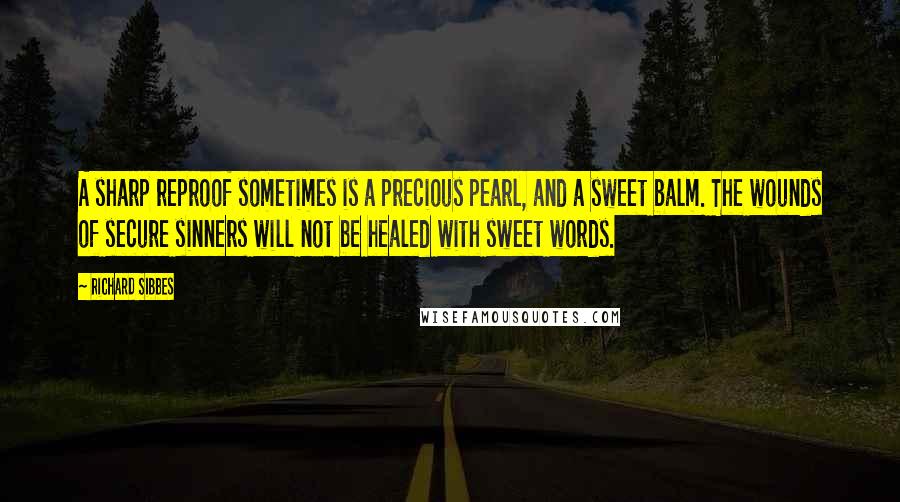 Richard Sibbes Quotes: A sharp reproof sometimes is a precious pearl, and a sweet balm. The wounds of secure sinners will not be healed with sweet words.