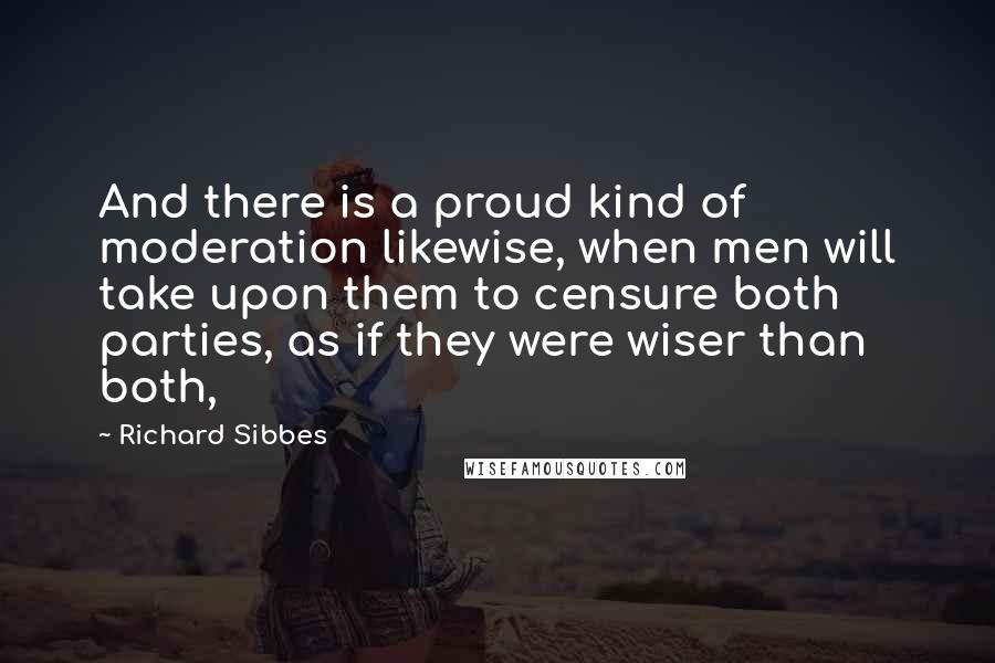 Richard Sibbes Quotes: And there is a proud kind of moderation likewise, when men will take upon them to censure both parties, as if they were wiser than both,