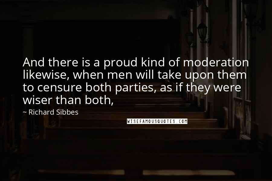 Richard Sibbes Quotes: And there is a proud kind of moderation likewise, when men will take upon them to censure both parties, as if they were wiser than both,