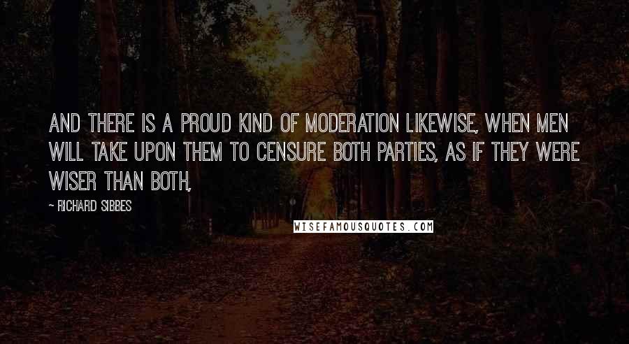 Richard Sibbes Quotes: And there is a proud kind of moderation likewise, when men will take upon them to censure both parties, as if they were wiser than both,