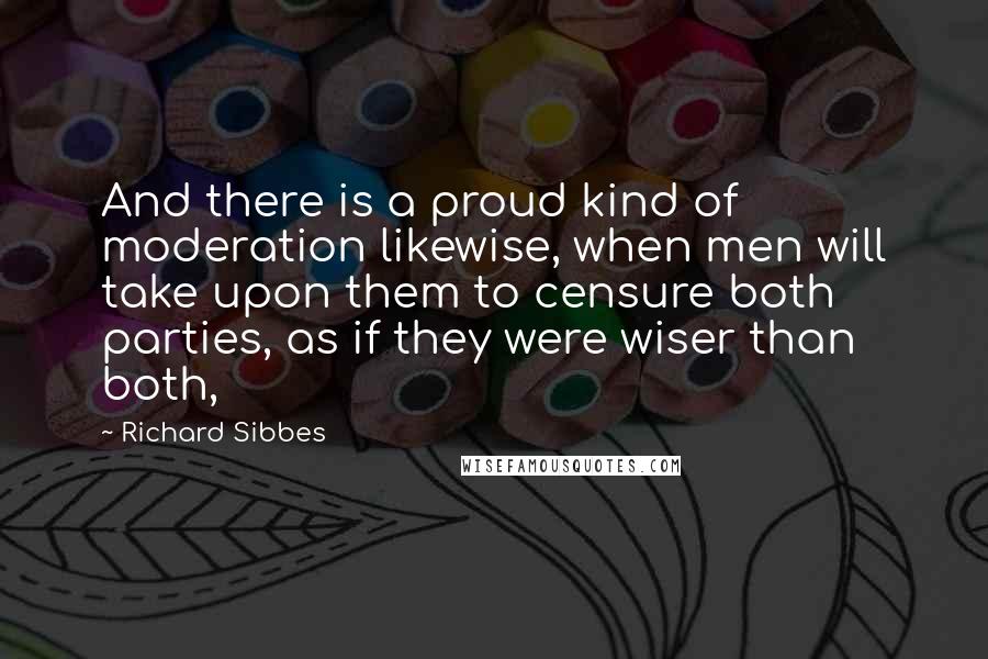 Richard Sibbes Quotes: And there is a proud kind of moderation likewise, when men will take upon them to censure both parties, as if they were wiser than both,