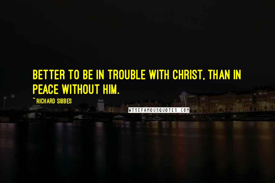 Richard Sibbes Quotes: Better to be in trouble with Christ, than in peace without him.