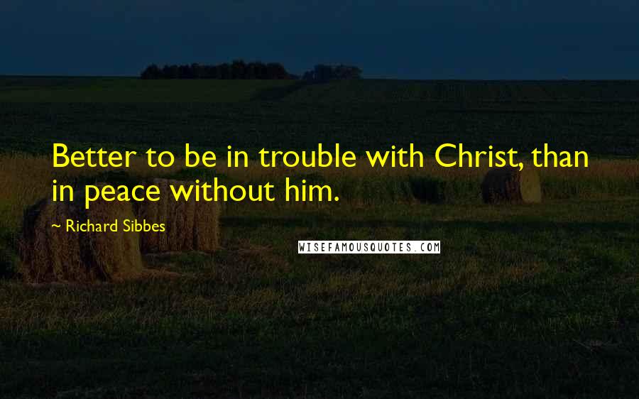 Richard Sibbes Quotes: Better to be in trouble with Christ, than in peace without him.