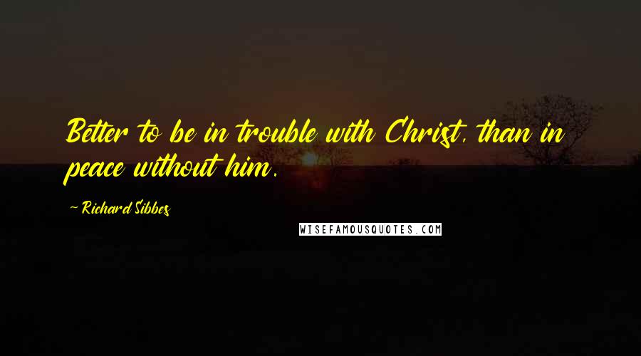Richard Sibbes Quotes: Better to be in trouble with Christ, than in peace without him.