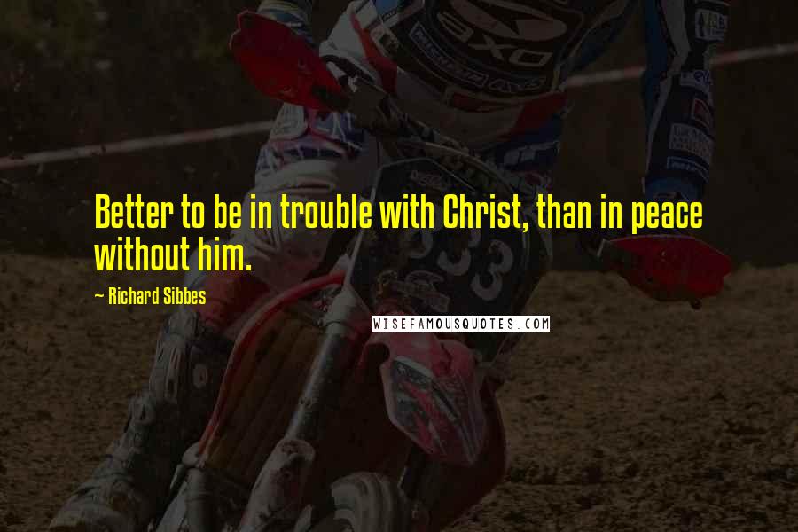 Richard Sibbes Quotes: Better to be in trouble with Christ, than in peace without him.