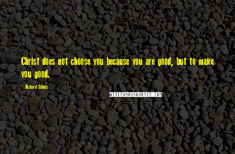 Richard Sibbes Quotes: Christ does not choose you because you are good, but to make you good.