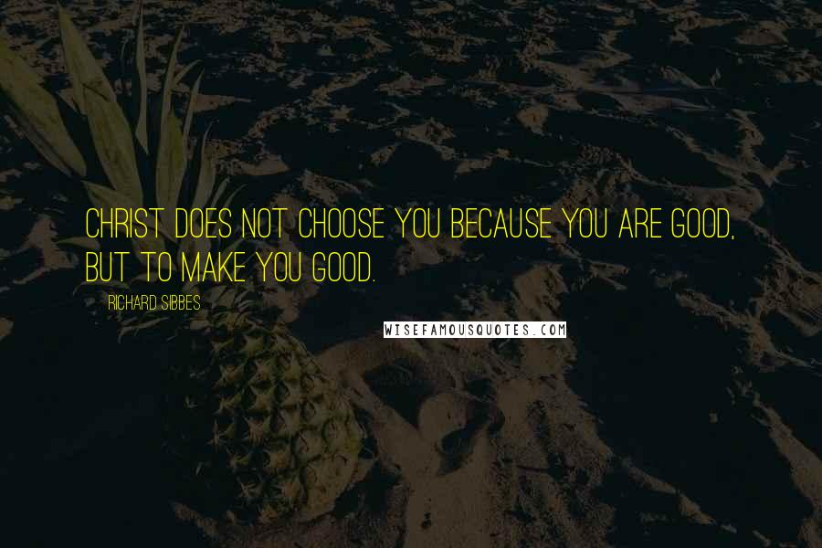 Richard Sibbes Quotes: Christ does not choose you because you are good, but to make you good.