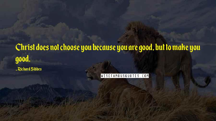 Richard Sibbes Quotes: Christ does not choose you because you are good, but to make you good.