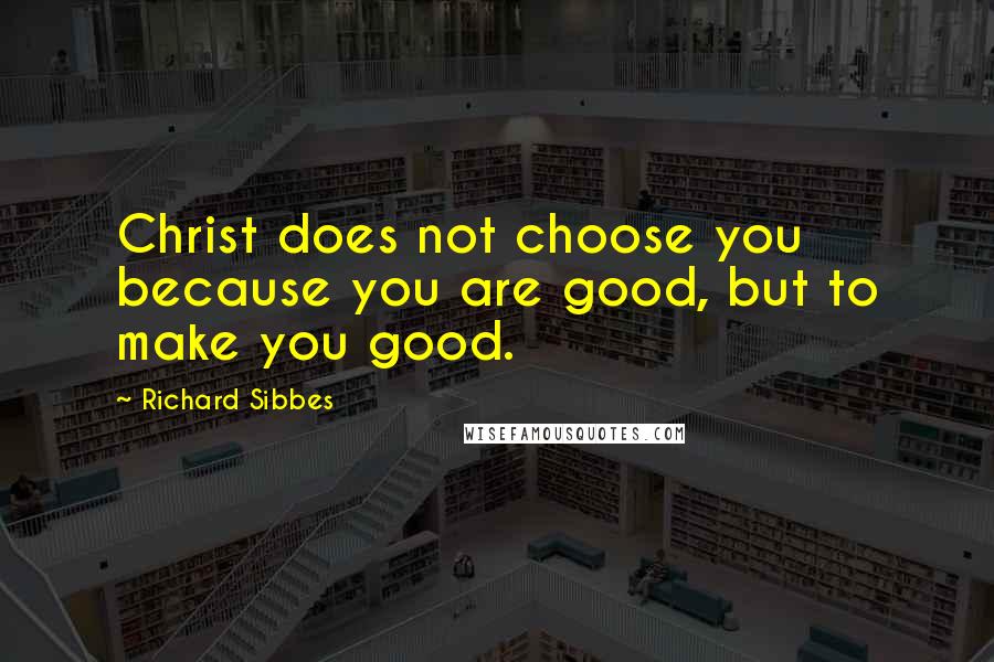 Richard Sibbes Quotes: Christ does not choose you because you are good, but to make you good.