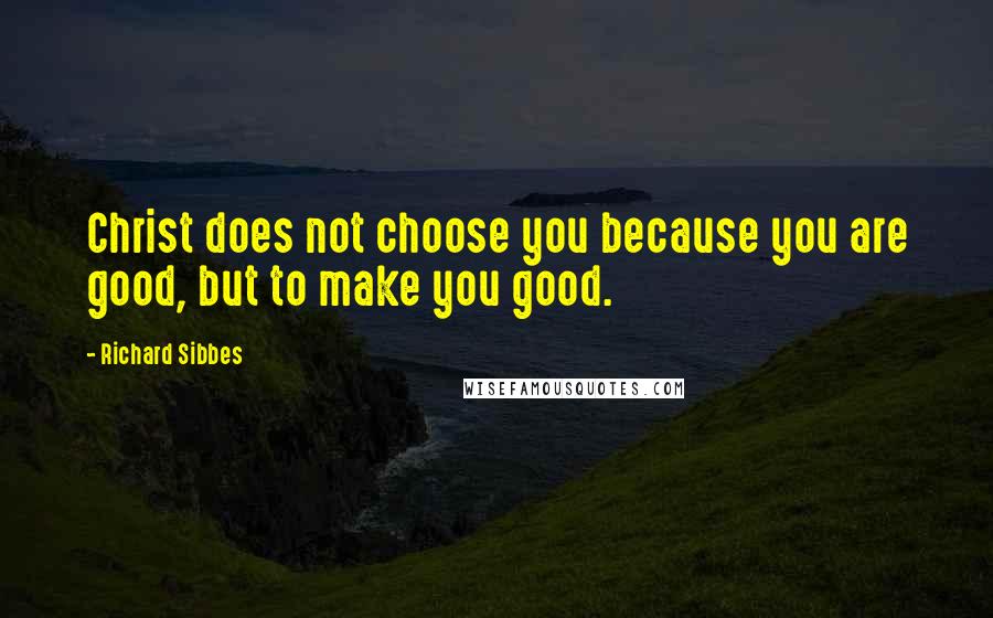 Richard Sibbes Quotes: Christ does not choose you because you are good, but to make you good.