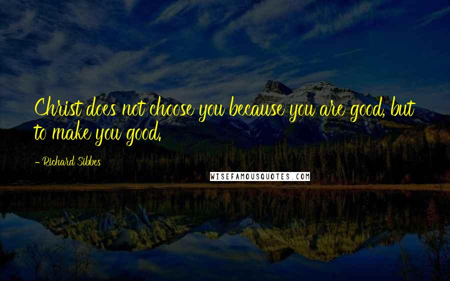 Richard Sibbes Quotes: Christ does not choose you because you are good, but to make you good.