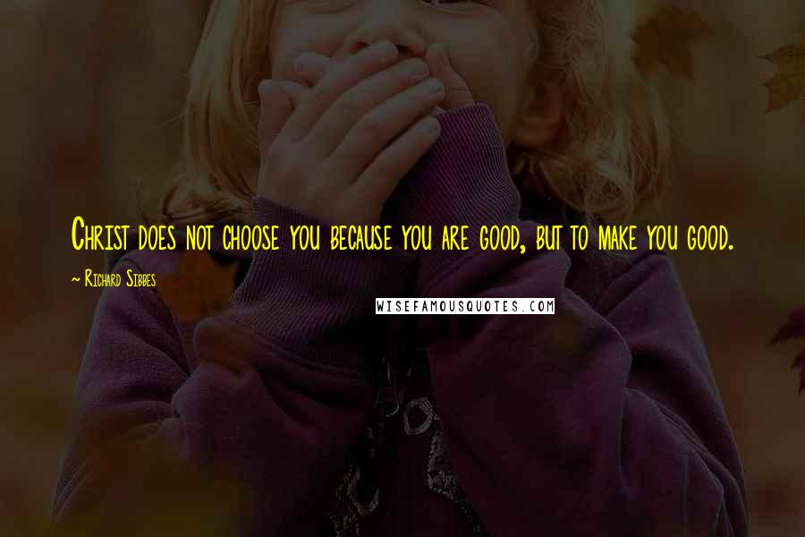 Richard Sibbes Quotes: Christ does not choose you because you are good, but to make you good.