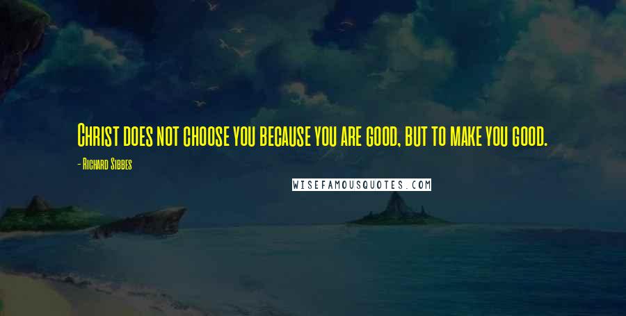 Richard Sibbes Quotes: Christ does not choose you because you are good, but to make you good.
