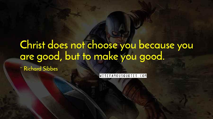 Richard Sibbes Quotes: Christ does not choose you because you are good, but to make you good.