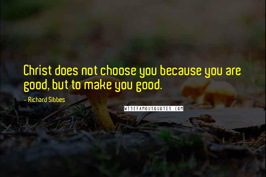 Richard Sibbes Quotes: Christ does not choose you because you are good, but to make you good.