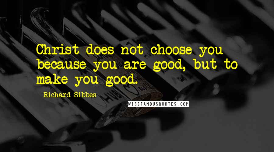 Richard Sibbes Quotes: Christ does not choose you because you are good, but to make you good.