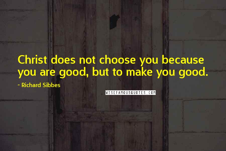 Richard Sibbes Quotes: Christ does not choose you because you are good, but to make you good.