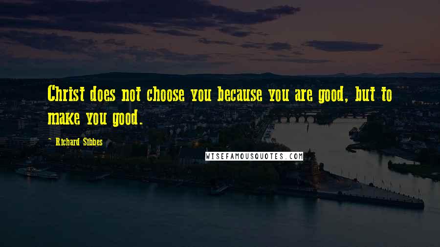 Richard Sibbes Quotes: Christ does not choose you because you are good, but to make you good.