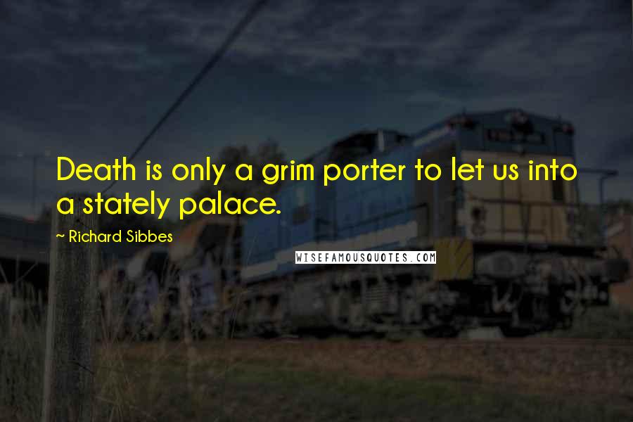 Richard Sibbes Quotes: Death is only a grim porter to let us into a stately palace.